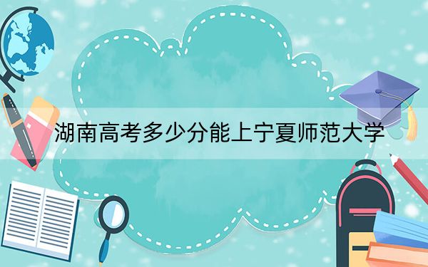 湖南高考多少分能上宁夏师范大学？附2022-2024年院校投档线