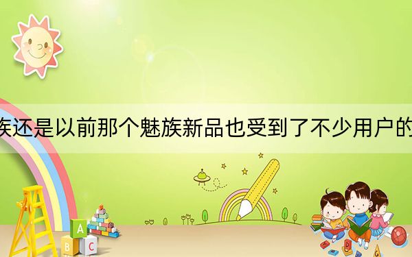 魅族还是以前那个魅族新品也受到了不少用户的喜爱
