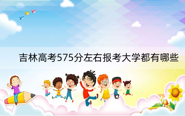 吉林高考575分左右报考大学都有哪些？（附带2022-2024年575左右大学名单）