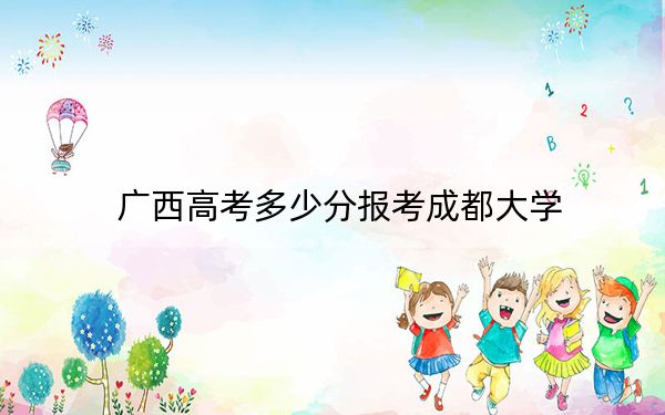 广西高考多少分报考成都大学？2024年历史类552分 物理类最低524分