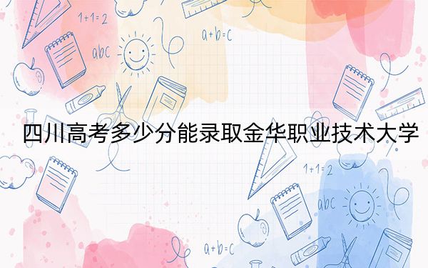 四川高考多少分能录取金华职业技术大学？2024年文科录取分485分 理科投档线478分