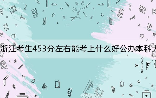 浙江考生453分左右能考上什么好公办本科大学？（供2025年考生参考）