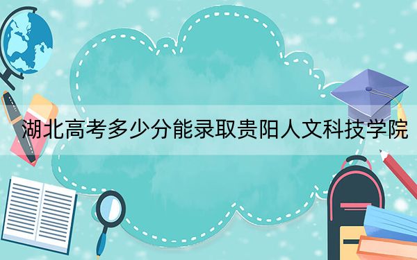 湖北高考多少分能录取贵阳人文科技学院？2024年历史类投档线464分 物理类录取分452分