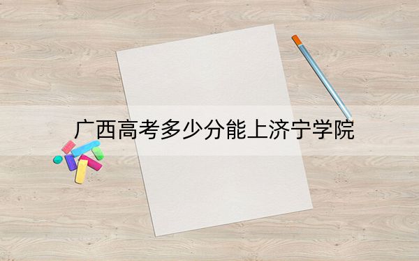 广西高考多少分能上济宁学院？附2022-2024年最低录取分数线