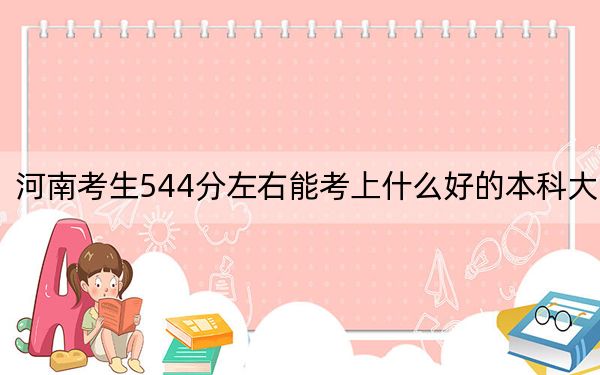 河南考生544分左右能考上什么好的本科大学？（附近三年544分大学录取名单）