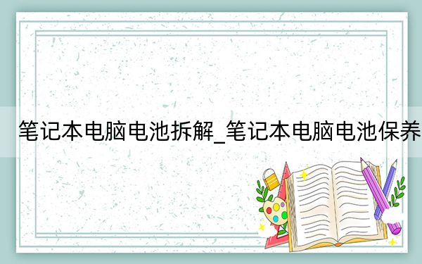 笔记本电脑电池拆解_笔记本电脑电池保养