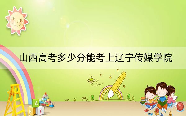 山西高考多少分能考上辽宁传媒学院?附2022-2024年最低录取分数线