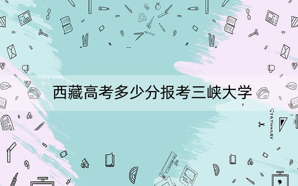 西藏高考多少分报考三峡大学？附2022-2024年最低录取分数线