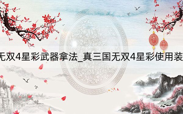 真三国无双4星彩武器拿法_真三国无双4星彩使用装备推荐分享