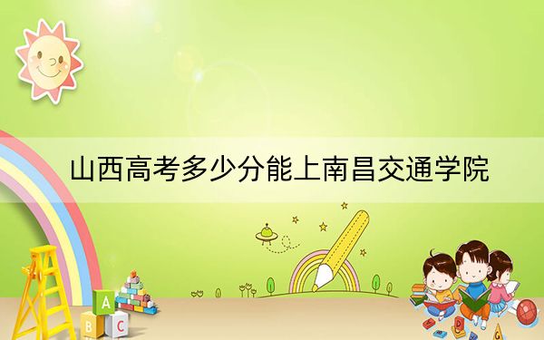 山西高考多少分能上南昌交通学院？附2022-2024年最低录取分数线
