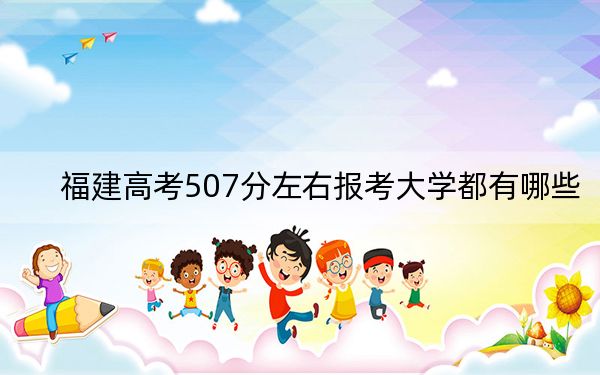 福建高考507分左右报考大学都有哪些？ 2025年高考可以填报70所大学