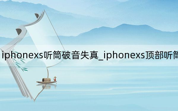 iphonexs听筒破音失真_iphonexs顶部听筒声音好小