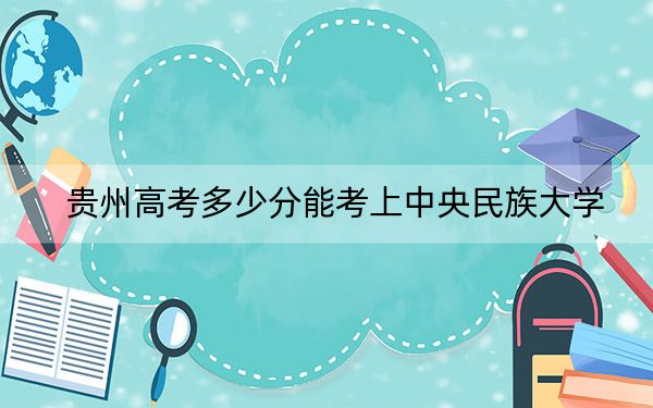 贵州高考多少分能考上中央民族大学？2024年历史类录取分583分 物理类录取分575分