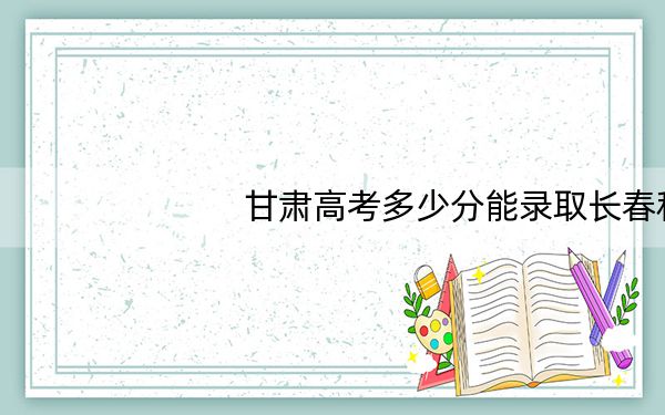 甘肃高考多少分能录取长春科技学院?附2022-2024年最低录取分数线