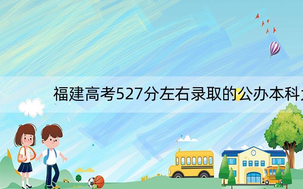 福建高考527分左右录取的公办本科大学名单! 2025年高考可以填报70所大学