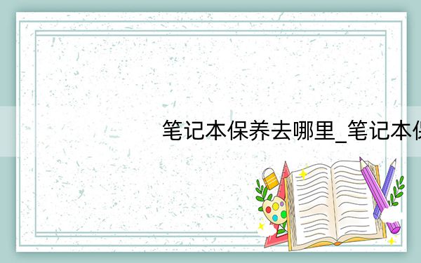 笔记本保养去哪里_笔记本保养