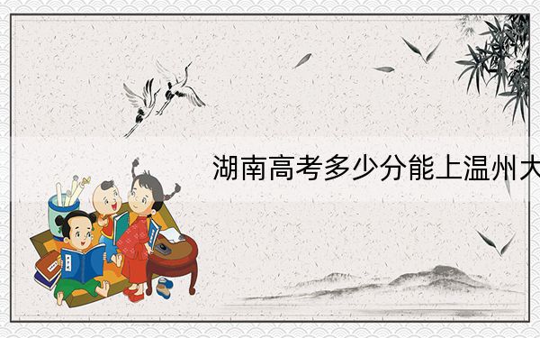 湖南高考多少分能上温州大学?附2022-2024年最低录取分数线