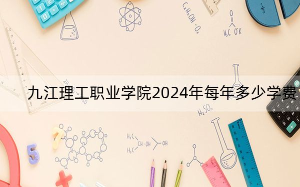 九江理工职业学院2024年每年多少学费?每年8900元(供江苏考生参考)