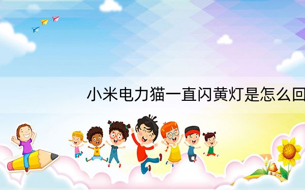 小米电力猫一直闪黄灯是怎么回事_小米电力猫一直闪黄灯