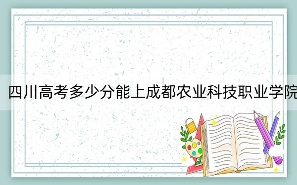 四川高考多少分能上成都农业科技职业学院？附2022-2024年最低录取分数线