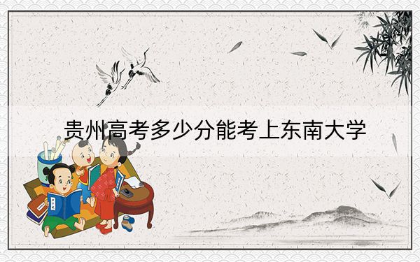 贵州高考多少分能考上东南大学？2024年历史类611分 物理类647分