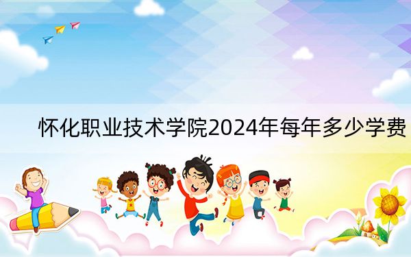 怀化职业技术学院2024年每年多少学费？每年最低3000元最高4600元（供重庆考生参考）