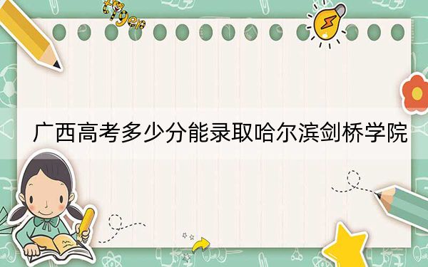 广西高考多少分能录取哈尔滨剑桥学院？附2022-2024年最低录取分数线