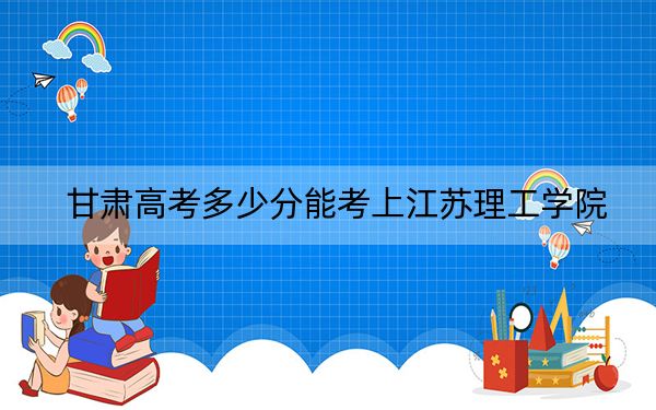 甘肃高考多少分能考上江苏理工学院？2024年历史类录取分486分 物理类466分