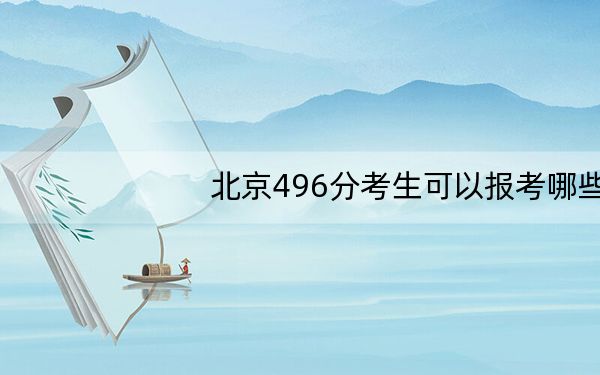 北京496分考生可以报考哪些本科大学？ 2024年高考有19所496录取的大学