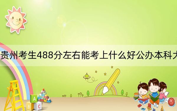 贵州考生488分左右能考上什么好公办本科大学？（附带2022-2024年488录取名单）