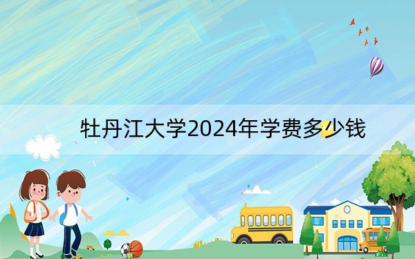 牡丹江大学2024年学费多少钱？每年最低6000元最高9000元（各专业收费标准）