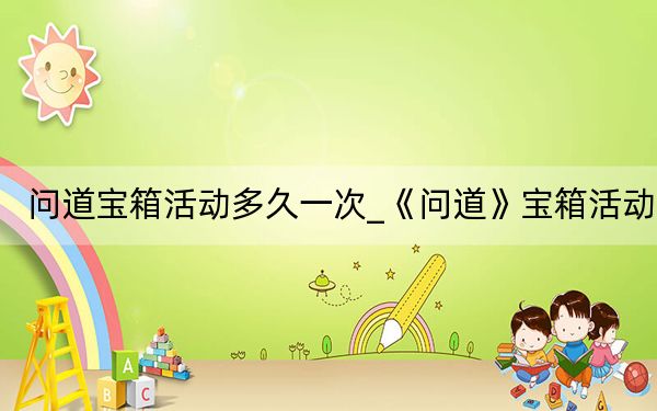 问道宝箱活动多久一次_《问道》宝箱活动