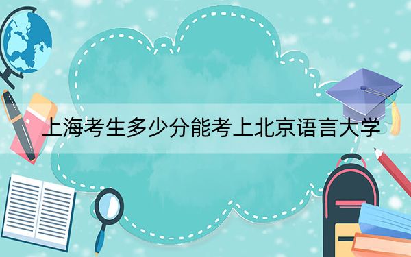 上海考生多少分能考上北京语言大学？附带近三年最低录取分数线