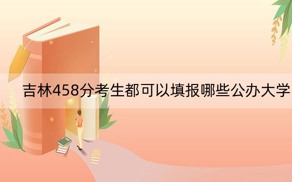 吉林458分考生都可以填报哪些公办大学？（附带近三年458分大学录取名单）