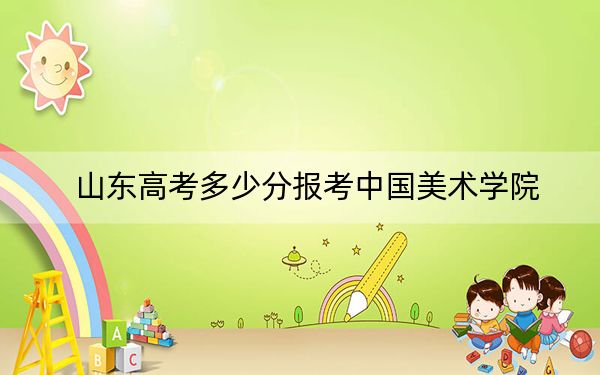 山东高考多少分报考中国美术学院？2024年综合投档线566分