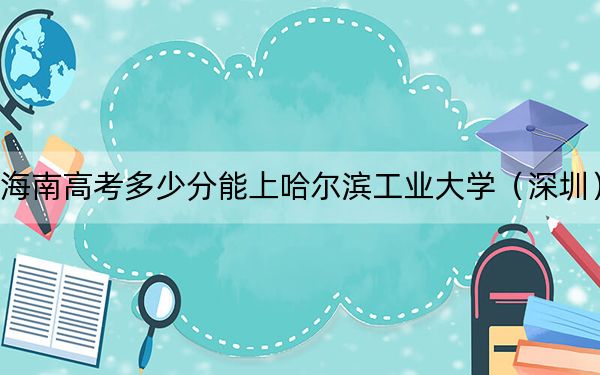 海南高考多少分能上哈尔滨工业大学（深圳）？2024年最低分数线771分