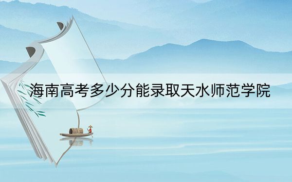 海南高考多少分能录取天水师范学院？2024年最低分数线496分