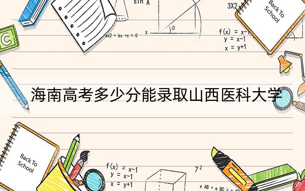 海南高考多少分能录取山西医科大学？附2022-2024年最低录取分数线