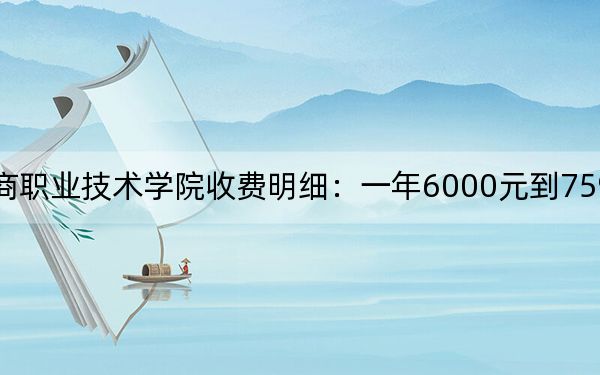 2024年浙江工商职业技术学院收费明细：一年6000元到7590元（供四川考生参考）