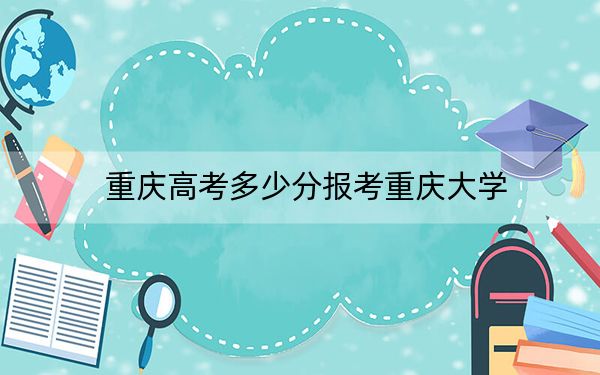 重庆高考多少分报考重庆大学？2024年历史类最低592分 物理类最低565分