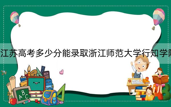 江苏高考多少分能录取浙江师范大学行知学院？附2022-2024年院校投档线