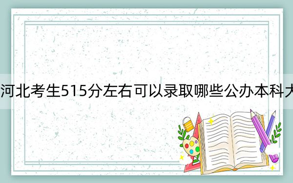河北考生515分左右可以录取哪些公办本科大学?(供2025届高三考生参考)
