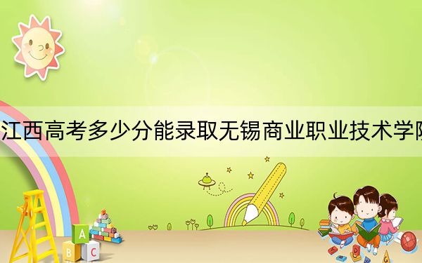 江西高考多少分能录取无锡商业职业技术学院?附2022-2024年最低录取分数线