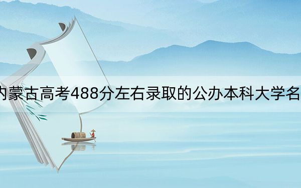 内蒙古高考488分左右录取的公办本科大学名单！