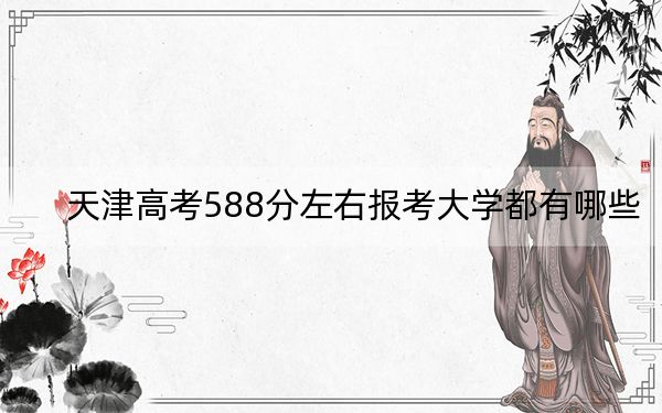 天津高考588分左右报考大学都有哪些？（附带2022-2024年588录取名单）