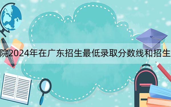 阳光学院2024年在广东招生最低录取分数线和招生计划公布！