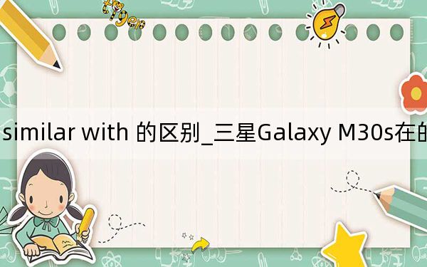 be similar to 和be similar with 的区别_三星Galaxy M30s在的发布日期定于9月18日由6000mAh电池确认