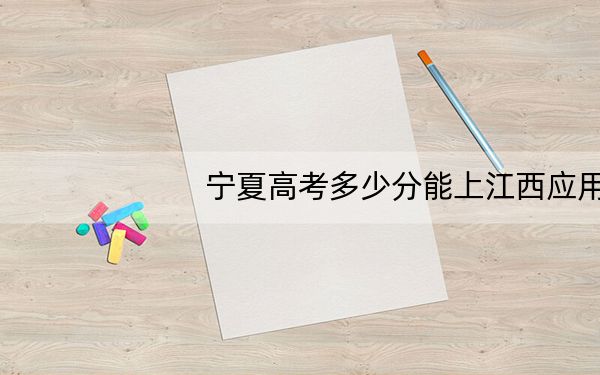 宁夏高考多少分能上江西应用技术职业学院?2024年文科396分 理科325分
