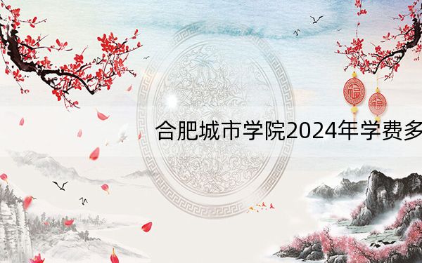 合肥城市学院2024年学费多少钱?每年最低21200元最高22700元(各专业收费标准)