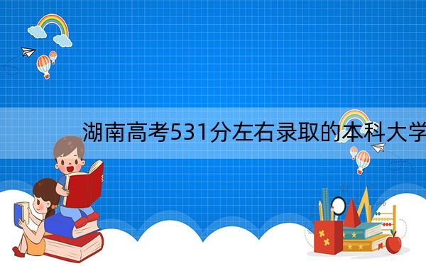 湖南高考531分左右录取的本科大学名单！ 2025年高考可以填报43所大学